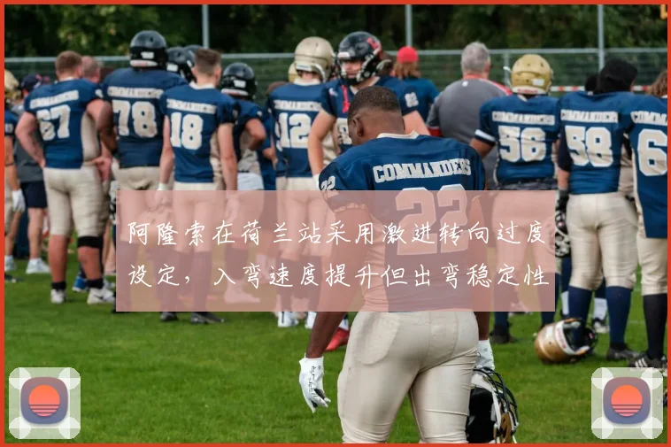 阿隆索在荷兰站采用激进转向过度设定，入弯速度提升但出弯稳定性下降