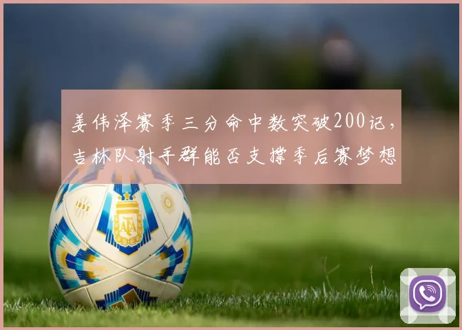 姜伟泽赛季三分命中数突破200记，吉林队射手群能否支撑季后赛梦想？