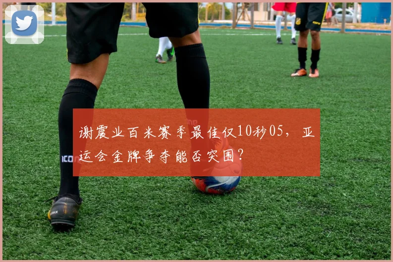 谢震业百米赛季最佳仅10秒05，亚运会金牌争夺能否突围？