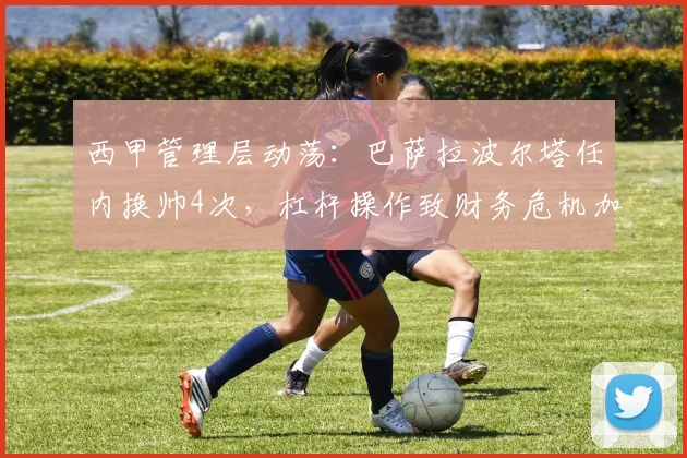 西甲管理层动荡：巴萨拉波尔塔任内换帅4次，杠杆操作致财务危机加剧