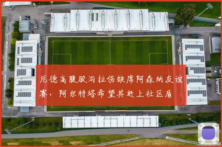 厄德高腹股沟拉伤缺席阿森纳友谊赛，阿尔特塔希望其赶上社区盾