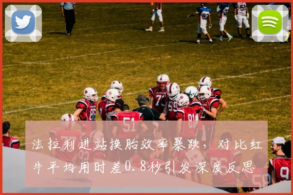 法拉利进站换胎效率暴跌，对比红牛平均用时差0.8秒引发深度反思
