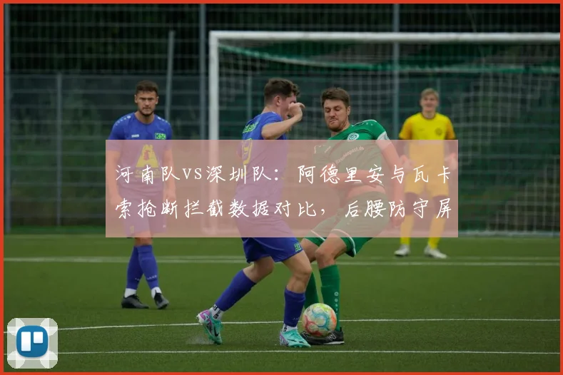 河南队vs深圳队：阿德里安与瓦卡索抢断拦截数据对比，后腰防守屏障谁更硬。