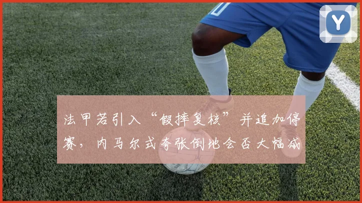 法甲若引入“假摔复核”并追加停赛，内马尔式夸张倒地会否大幅减少？