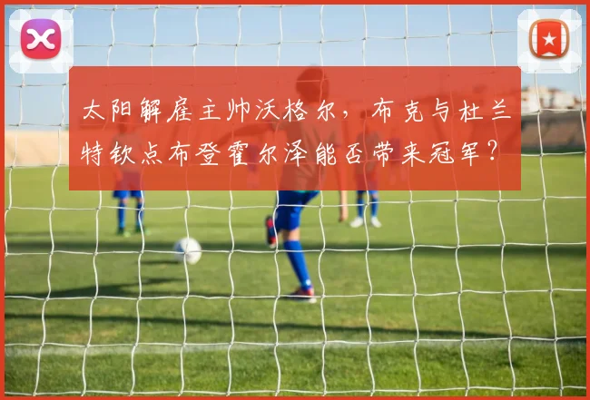 太阳解雇主帅沃格尔，布克与杜兰特钦点布登霍尔泽能否带来冠军？