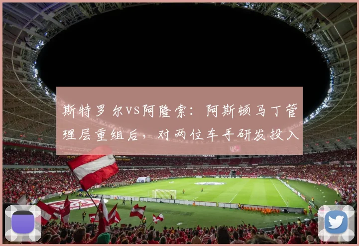 斯特罗尔vs阿隆索：阿斯顿马丁管理层重组后，对两位车手研发投入比例对比，老将权重上升
