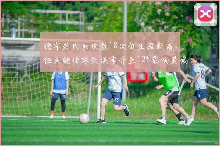 德布劳内助攻数18次创生涯新高，但关键传球失误率升至12%影响曼城进攻效率