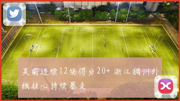 吴前连续12场得分20+ 浙江稠州外线核心持续暴走