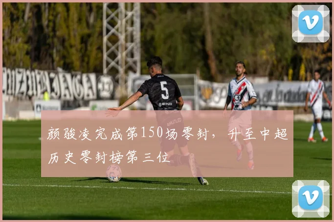 颜骏凌完成第150场零封，升至中超历史零封榜第三位